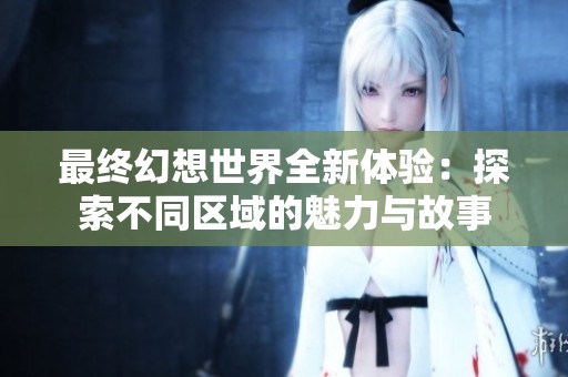 最终幻想世界全新体验：探索不同区域的魅力与故事