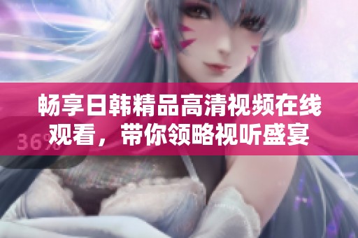 畅享日韩精品高清视频在线观看，带你领略视听盛宴