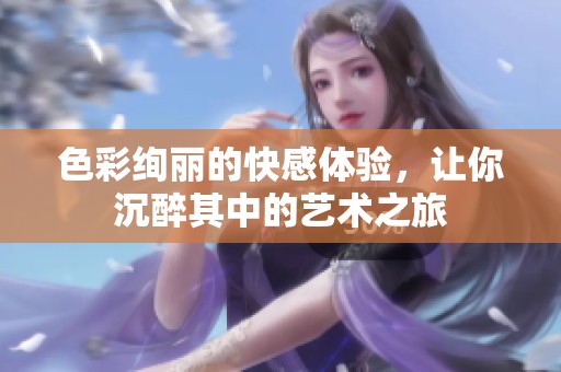 色彩绚丽的快感体验，让你沉醉其中的艺术之旅