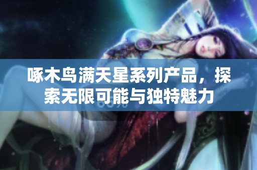 啄木鸟满天星系列产品，探索无限可能与独特魅力