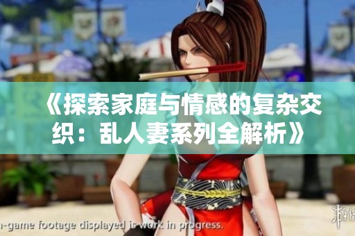 《探索家庭与情感的复杂交织：乱人妻系列全解析》