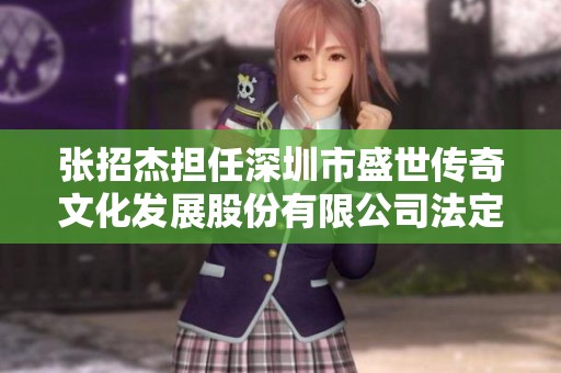 张招杰担任深圳市盛世传奇文化发展股份有限公司法定代表人职责解析