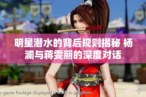明星潜水的背后规则揭秘 杨澜与蒋雯丽的深度对话