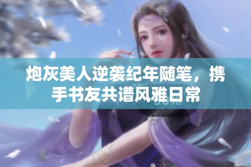 炮灰美人逆袭纪年随笔，携手书友共谱风雅日常