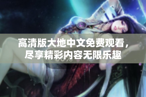 高清版大地中文免费观看，尽享精彩内容无限乐趣