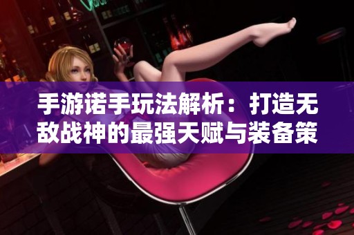 手游诺手玩法解析：打造无敌战神的最强天赋与装备策略