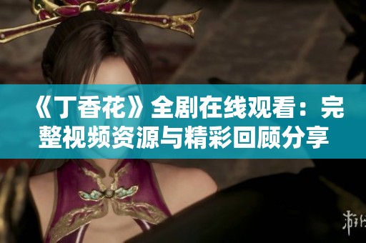 《丁香花》全剧在线观看：完整视频资源与精彩回顾分享