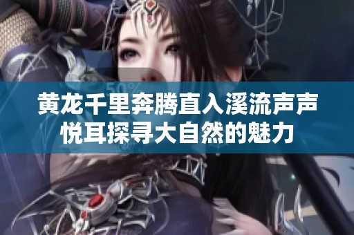 黄龙千里奔腾直入溪流声声悦耳探寻大自然的魅力