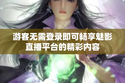 游客无需登录即可畅享魅影直播平台的精彩内容