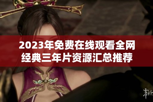 2023年免费在线观看全网经典三年片资源汇总推荐