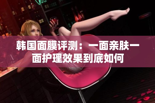 韩国面膜评测：一面亲肤一面护理效果到底如何