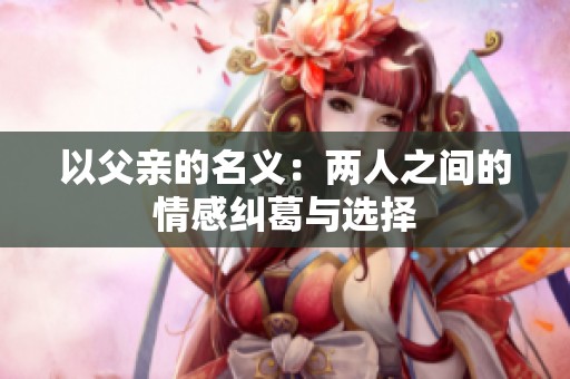 以父亲的名义：两人之间的情感纠葛与选择