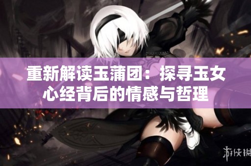 重新解读玉蒲团：探寻玉女心经背后的情感与哲理