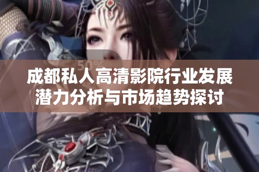 成都私人高清影院行业发展潜力分析与市场趋势探讨