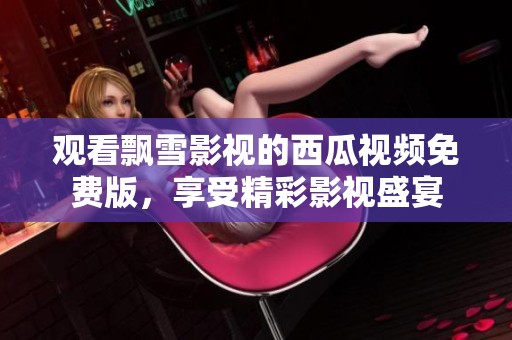 观看飘雪影视的西瓜视频免费版，享受精彩影视盛宴