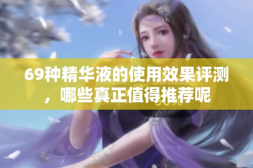 69种精华液的使用效果评测，哪些真正值得推荐呢