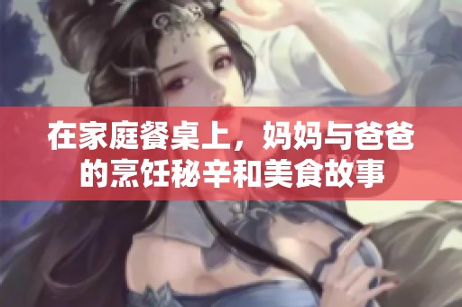 在家庭餐桌上，妈妈与爸爸的烹饪秘辛和美食故事