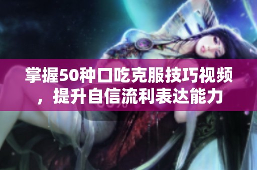 掌握50种口吃克服技巧视频，提升自信流利表达能力