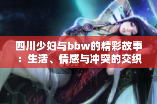 四川少妇与bbw的精彩故事：生活、情感与冲突的交织
