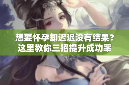 想要怀孕却迟迟没有结果？这里教你三招提升成功率