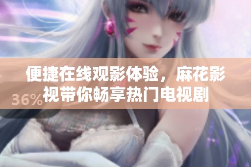 便捷在线观影体验，麻花影视带你畅享热门电视剧