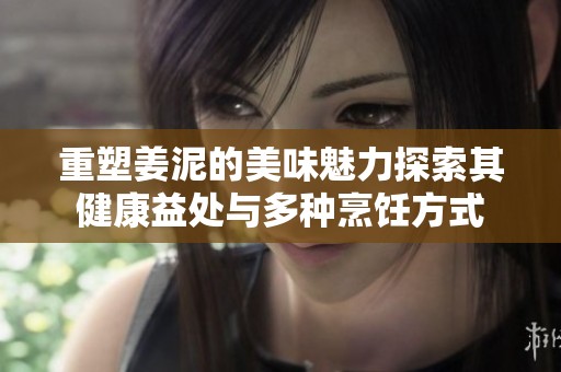 重塑姜泥的美味魅力探索其健康益处与多种烹饪方式
