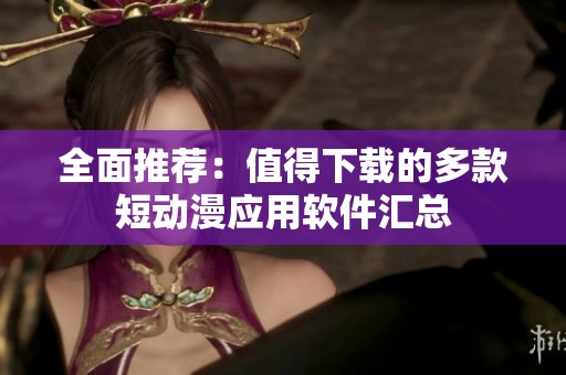 全面推荐：值得下载的多款短动漫应用软件汇总
