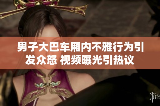 男子大巴车厢内不雅行为引发众怒 视频曝光引热议