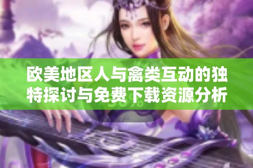 欧美地区人与禽类互动的独特探讨与免费下载资源分析