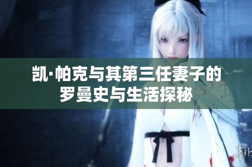 凯·帕克与其第三任妻子的罗曼史与生活探秘