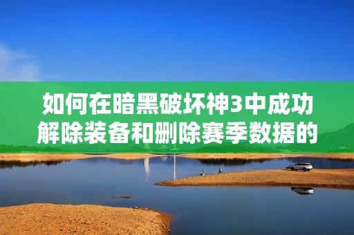 如何在暗黑破坏神3中成功解除装备和删除赛季数据的详细指南