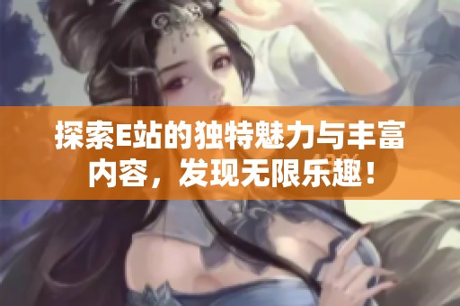 探索E站的独特魅力与丰富内容，发现无限乐趣！