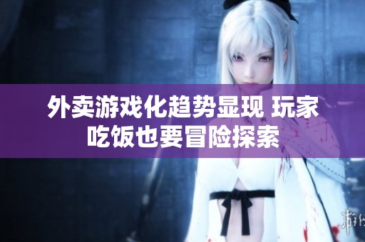 外卖游戏化趋势显现 玩家吃饭也要冒险探索