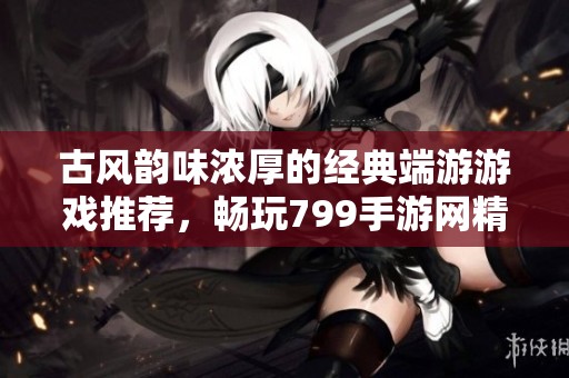 古风韵味浓厚的经典端游游戏推荐，畅玩799手游网精选之作