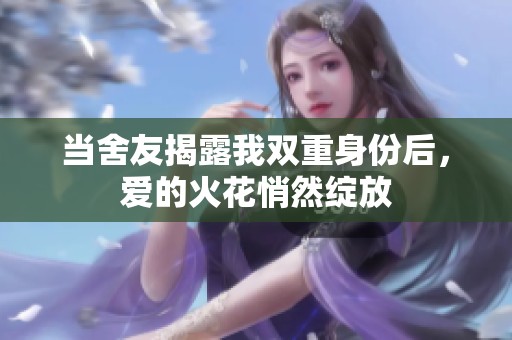 当舍友揭露我双重身份后，爱的火花悄然绽放