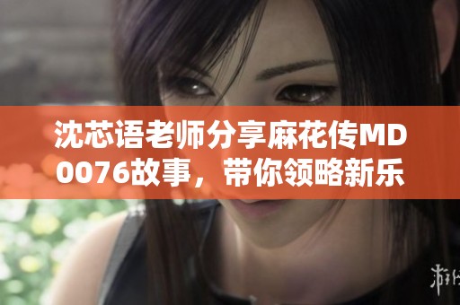 沈芯语老师分享麻花传MD0076故事，带你领略新乐趣