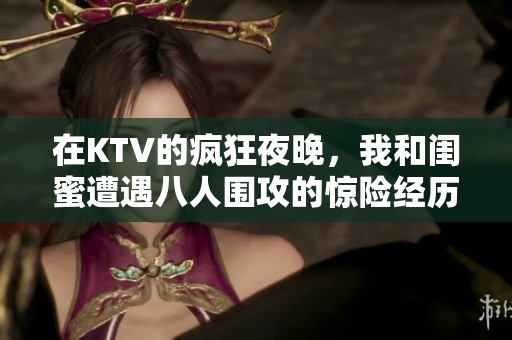 在KTV的疯狂夜晚，我和闺蜜遭遇八人围攻的惊险经历