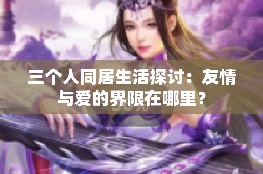 三个人同居生活探讨：友情与爱的界限在哪里？