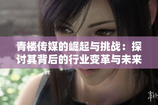 青楼传媒的崛起与挑战：探讨其背后的行业变革与未来发展