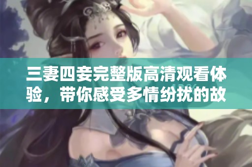 三妻四妾完整版高清观看体验，带你感受多情纷扰的故事精彩