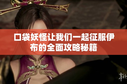口袋妖怪让我们一起征服伊布的全面攻略秘籍