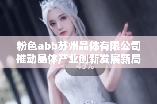 粉色abb苏州晶体有限公司推动晶体产业创新发展新局面