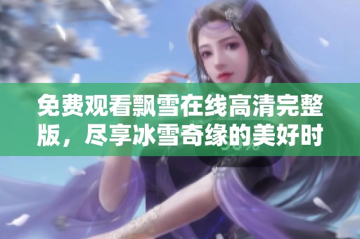 免费观看飘雪在线高清完整版，尽享冰雪奇缘的美好时光
