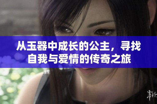 从玉器中成长的公主，寻找自我与爱情的传奇之旅