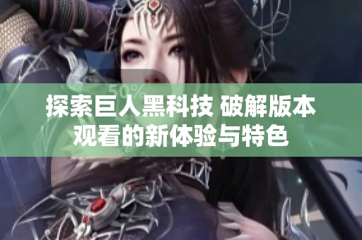 探索巨人黑科技 破解版本观看的新体验与特色