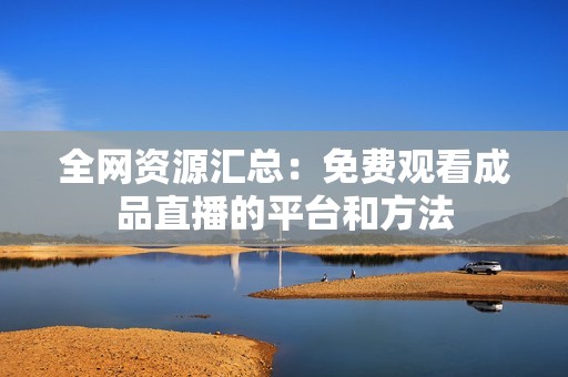 全网资源汇总：免费观看成品直播的平台和方法