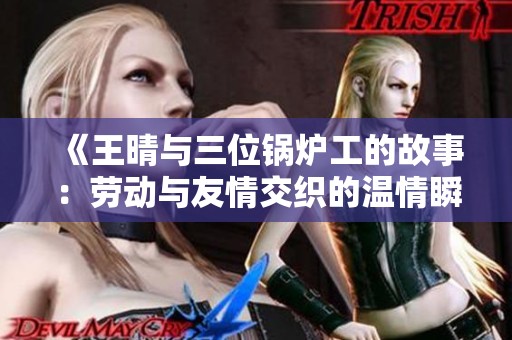 《王晴与三位锅炉工的故事：劳动与友情交织的温情瞬间》