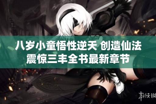 八岁小童悟性逆天 创造仙法震惊三丰全书最新章节