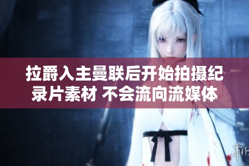 拉爵入主曼联后开始拍摄纪录片素材 不会流向流媒体平台