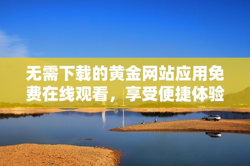 无需下载的黄金网站应用免费在线观看，享受便捷体验